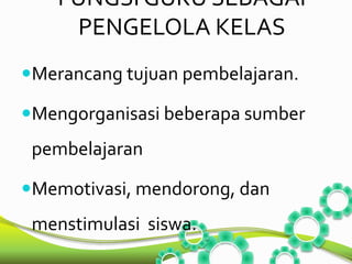 FUNGSI GURU SEBAGAI 
PENGELOLA KELAS 
Merancang tujuan pembelajaran. 
Mengorganisasi beberapa sumber 
pembelajaran 
Memotivasi, mendorong, dan 
menstimulasi siswa. 
 