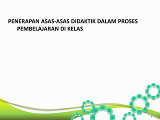PENERAPAN ASAS-ASAS DIDAKTIK DALAM PROSES 
PEMBELAJARAN DI KELAS 
4 
 