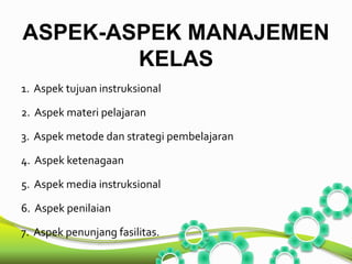 ASPEK-ASPEK MANAJEMEN 
KELAS 
1. Aspek tujuan instruksional 
2. Aspek materi pelajaran 
3. Aspek metode dan strategi pembelajaran 
4. Aspek ketenagaan 
5. Aspek media instruksional 
6. Aspek penilaian 
7. Aspek penunjang fasilitas. 
 