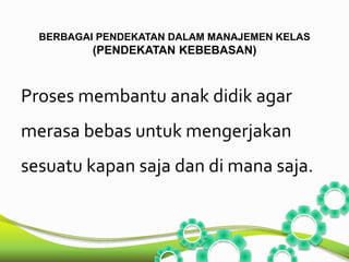 BERBAGAI PENDEKATAN DALAM MANAJEMEN KELAS 
(PENDEKATAN KEBEBASAN) 
Proses membantu anak didik agar 
merasa bebas untuk mengerjakan 
sesuatu kapan saja dan di mana saja. 
 
