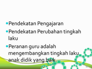 Pendekatan Pengajaran 
Pendekatan Perubahan tingkah 
laku 
Peranan guru adalah 
mengembangkan tingkah laku 
anak didik yang baik. 
64 
 