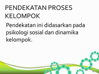 PENDEKATAN PROSES 
KELOMPOK 
Pendekatan ini didasarkan pada 
psikologi sosial dan dinamika 
kelompok. 
66 
 