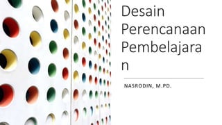 Desain
Perencanaan
Pembelajara
n
NASRODIN, M.PD.
 