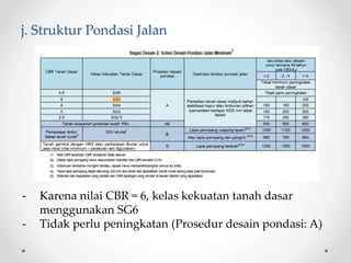 j. Struktur Pondasi Jalan
- Karena nilai CBR = 6, kelas kekuatan tanah dasar
menggunakan SG6
- Tidak perlu peningkatan (Prosedur desain pondasi: A)
 