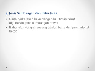 g. Jenis Sambungan dan Bahu Jalan
• Pada perkerasan kaku dengan lalu lintas berat
digunakan jenis sambungan dowel
• Bahu jalan yang dirancang adalah bahu dengan material
beton
 