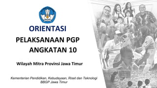 ORIENTASI
PELAKSANAAN PGP
ANGKATAN 10
Kementerian Pendidikan, Kebudayaan, Riset dan Teknologi
BBGP Jawa Timur
Wilayah Mitra Provinsi Jawa Timur
 