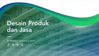 Desain Produk
dan Jasa
Dr. Ramadani Saputra, S.ST, M.EP
 