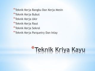 *
*Teknik Kerja Bangku Dan Kerja Mesin
*Teknik Kerja Bubut
*Teknik Kerja Ukir
*Teknik Kerja Raut
*Teknik Kerja Sekrol
*Teknik Kerja Parquetry Dan Inlay
 