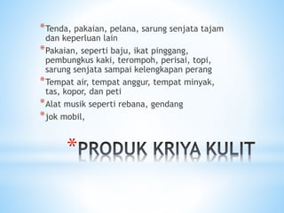*
*Tenda, pakaian, pelana, sarung senjata tajam
dan keperluan lain
*Pakaian, seperti baju, ikat pinggang,
pembungkus kaki, terompoh, perisai, topi,
sarung senjata sampai kelengkapan perang
*Tempat air, tempat anggur, tempat minyak,
tas, kopor, dan peti
*Alat musik seperti rebana, gendang
*jok mobil,
 