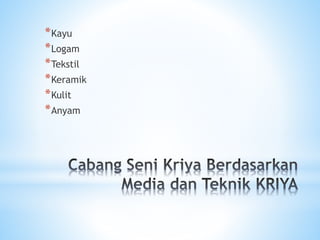 *Kayu
*Logam
*Tekstil
*Keramik
*Kulit
*Anyam
 