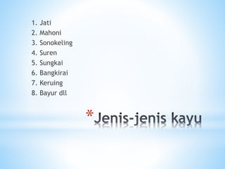 *
1. Jati
2. Mahoni
3. Sonokeling
4. Suren
5. Sungkai
6. Bangkirai
7. Keruing
8. Bayur dll
 