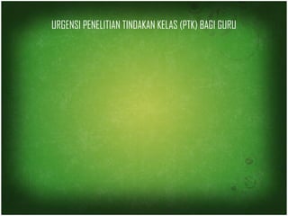 URGENSI PENELITIAN TINDAKAN KELAS (PTK) BAGI GURU 
 