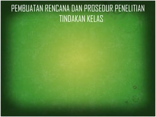 PEMBUATAN RENCANA DAN PROSEDUR PENELITIAN 
TINDAKAN KELAS 
 