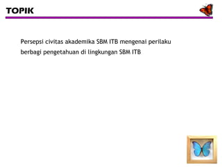 TOPIK

Persepsi civitas akademika SBM ITB mengenai perilaku
berbagi pengetahuan di lingkungan SBM ITB

 