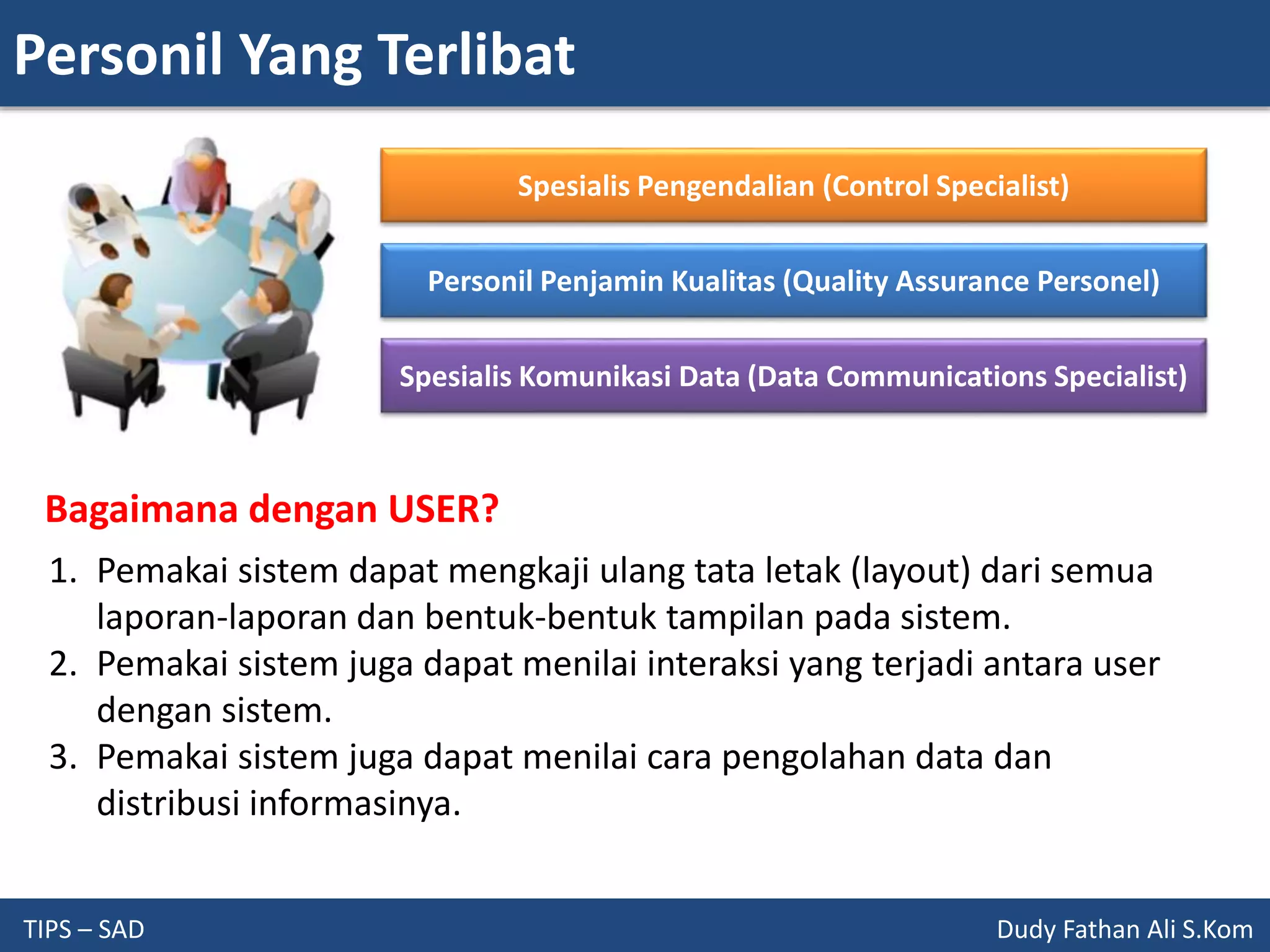Personil Yang Terlibat
TIPS – SAD Dudy Fathan Ali S.Kom
Spesialis Pengendalian (Control Specialist)
Personil Penjamin Kualitas (Quality Assurance Personel)
Spesialis Komunikasi Data (Data Communications Specialist)
Bagaimana dengan USER?
1. Pemakai sistem dapat mengkaji ulang tata letak (layout) dari semua
laporan-laporan dan bentuk-bentuk tampilan pada sistem.
2. Pemakai sistem juga dapat menilai interaksi yang terjadi antara user
dengan sistem.
3. Pemakai sistem juga dapat menilai cara pengolahan data dan
distribusi informasinya.
 