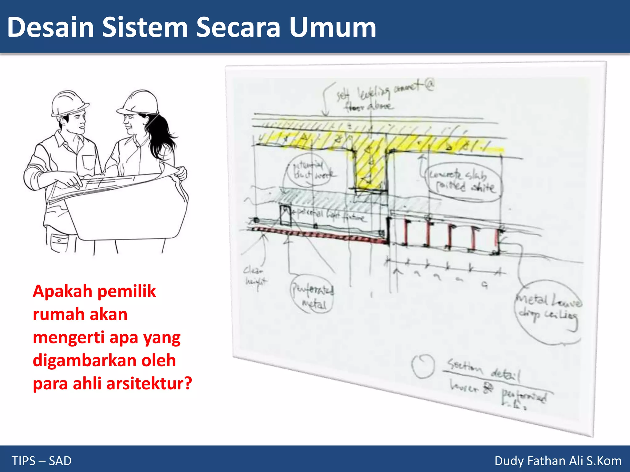 Desain Sistem Secara Umum
TIPS – SAD Dudy Fathan Ali S.Kom
Apakah pemilik
rumah akan
mengerti apa yang
digambarkan oleh
para ahli arsitektur?
 