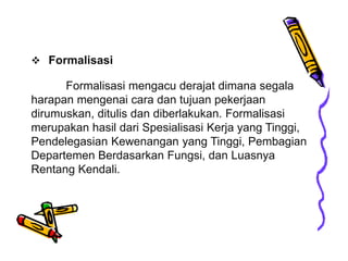  Formalisasi
Formalisasi mengacu derajat dimana segala
harapan mengenai cara dan tujuan pekerjaan
dirumuskan, ditulis dan...