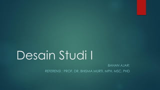 Desain Studi I
BAHAN AJAR:
REFERENSI : PROF. DR. BHISMA MURTI, MPH, MSC, PHD
 
