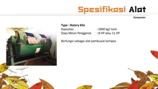 Komposter
Type : Rotary Kiln
Kapasitas : 5000 kg/ tank
Daya Mesin Penggerak : 8 HP atau 11 HP
Berfungsi sebagai alat pembuaat kompos
 