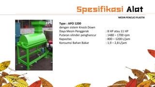 MESIN PENCUCI PLASTIK
Type : APO 1200
dengan sistem Knock Down
Daya Mesin Penggerak : 8 HP atau 11 HP
Putaran silinder penghancur : 1480 – 1700 rpm
Kapasitas : 800 – 1200 L/jam
Konsumsi Bahan Bakar : 1,9 – 2,8 L/jam
 
