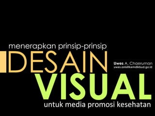 menerapkan prinsip-prinsip 
Uwes A. Chaeruman 
uwes.anis@kemdikbud.go.id DESAIN 
VISUAL 
untuk 
media 
promosi 
kesehatan 
 