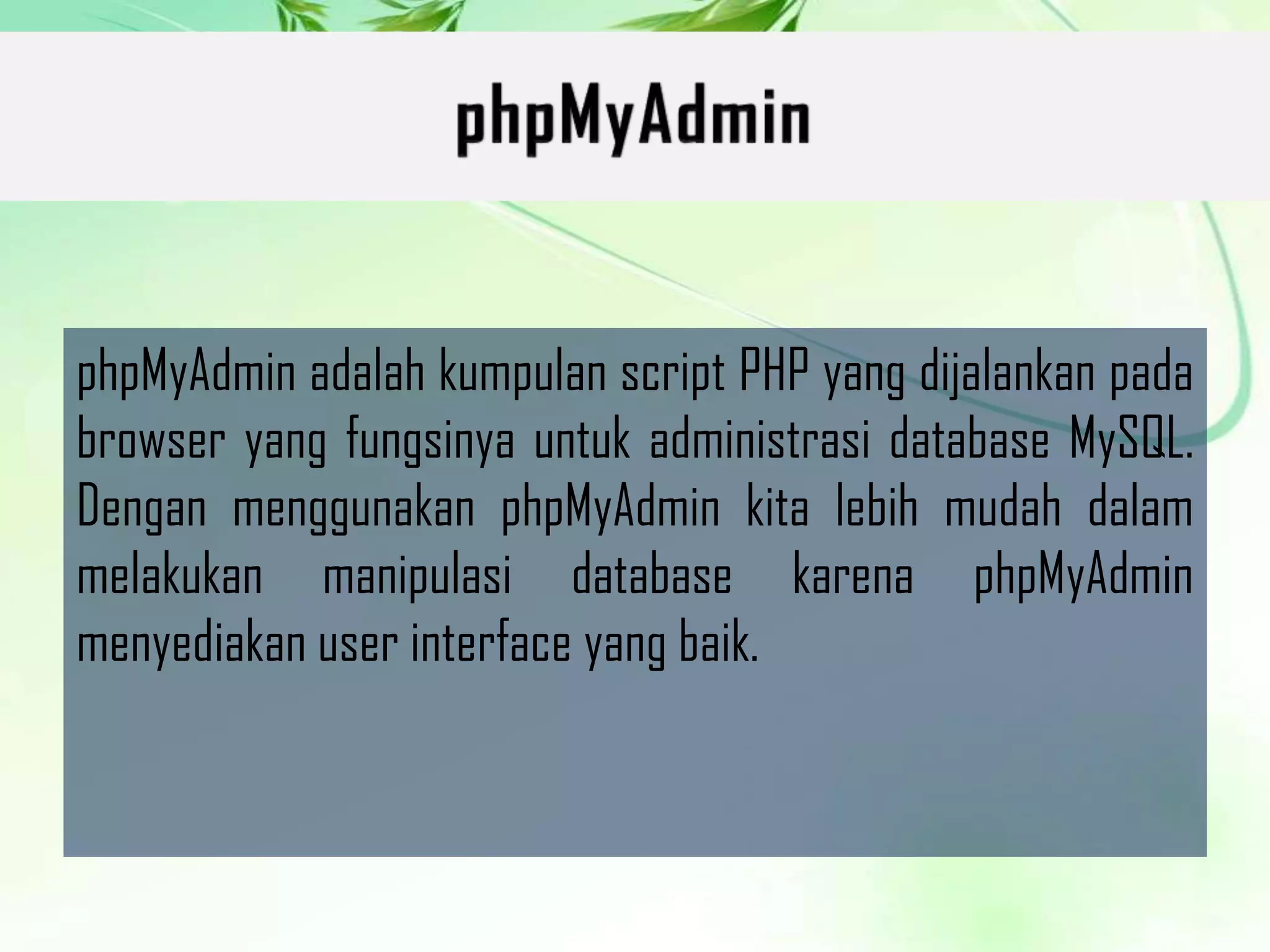 phpMyAdmin adalah kumpulan script PHP yang dijalankan pada
browser yang fungsinya untuk administrasi database MySQL.
Dengan menggunakan phpMyAdmin kita lebih mudah dalam
melakukan manipulasi database karena phpMyAdmin
menyediakan user interface yang baik.

 