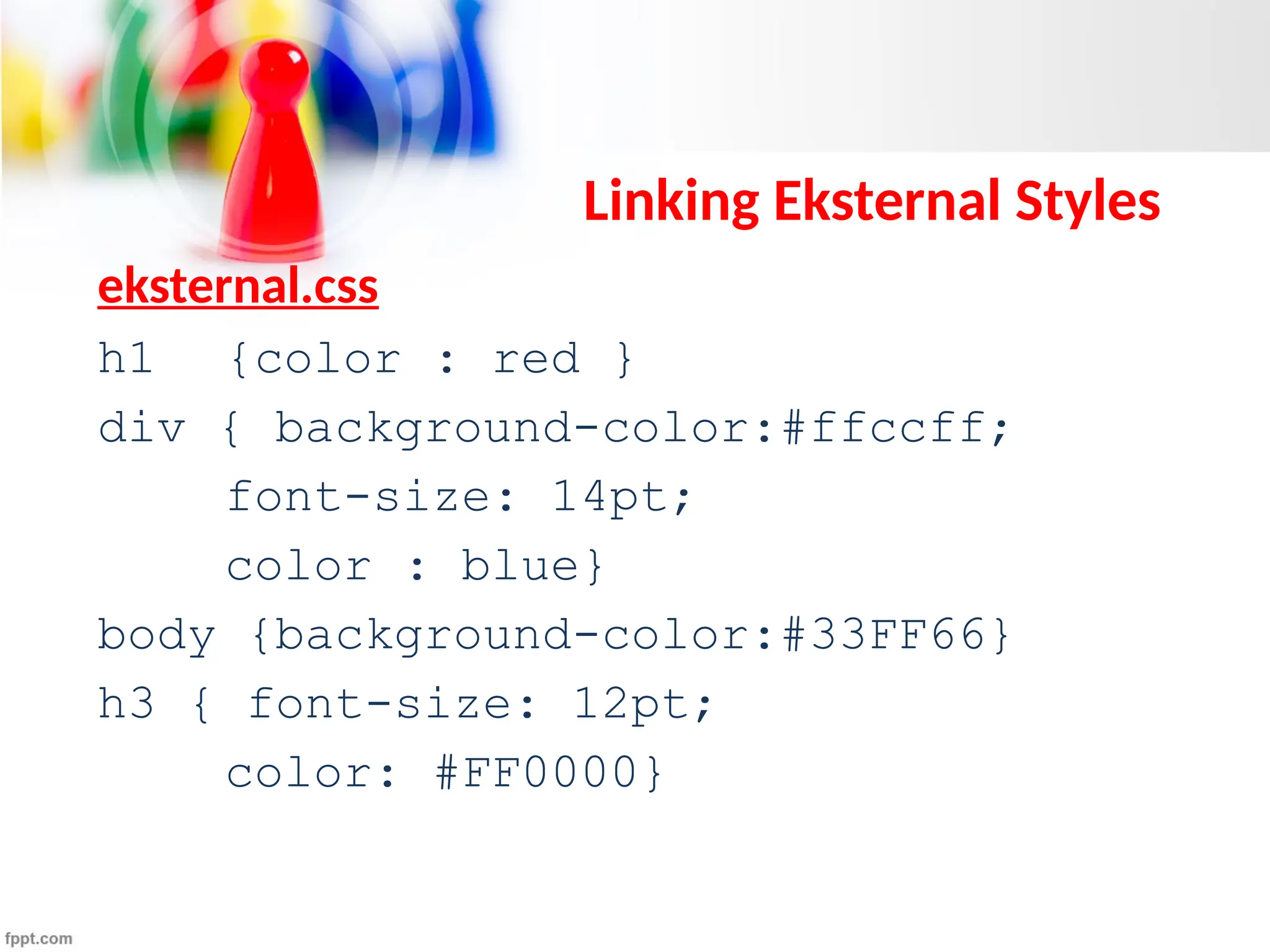 Linking Eksternal Styles
eksternal.css
h1 {color : red }
div { background-color:#ffccff;
font-size: 14pt;
color : blue}
body {background-color:#33FF66}
h3 { font-size: 12pt;
color: #FF0000}
 