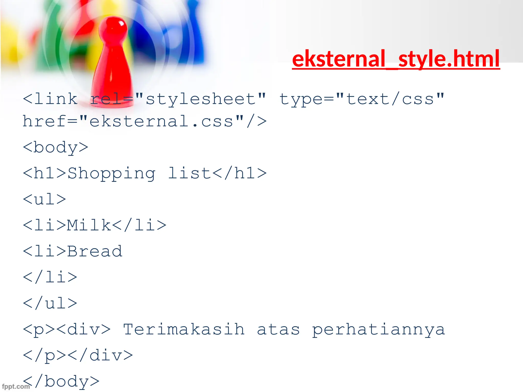 eksternal_style.html
<link rel="stylesheet" type="text/css"
href="eksternal.css"/>
<body>
<h1>Shopping list</h1>
<ul>
<li>Milk</li>
<li>Bread
</li>
</ul>
<p><div> Terimakasih atas perhatiannya
</p></div>
</body>
 