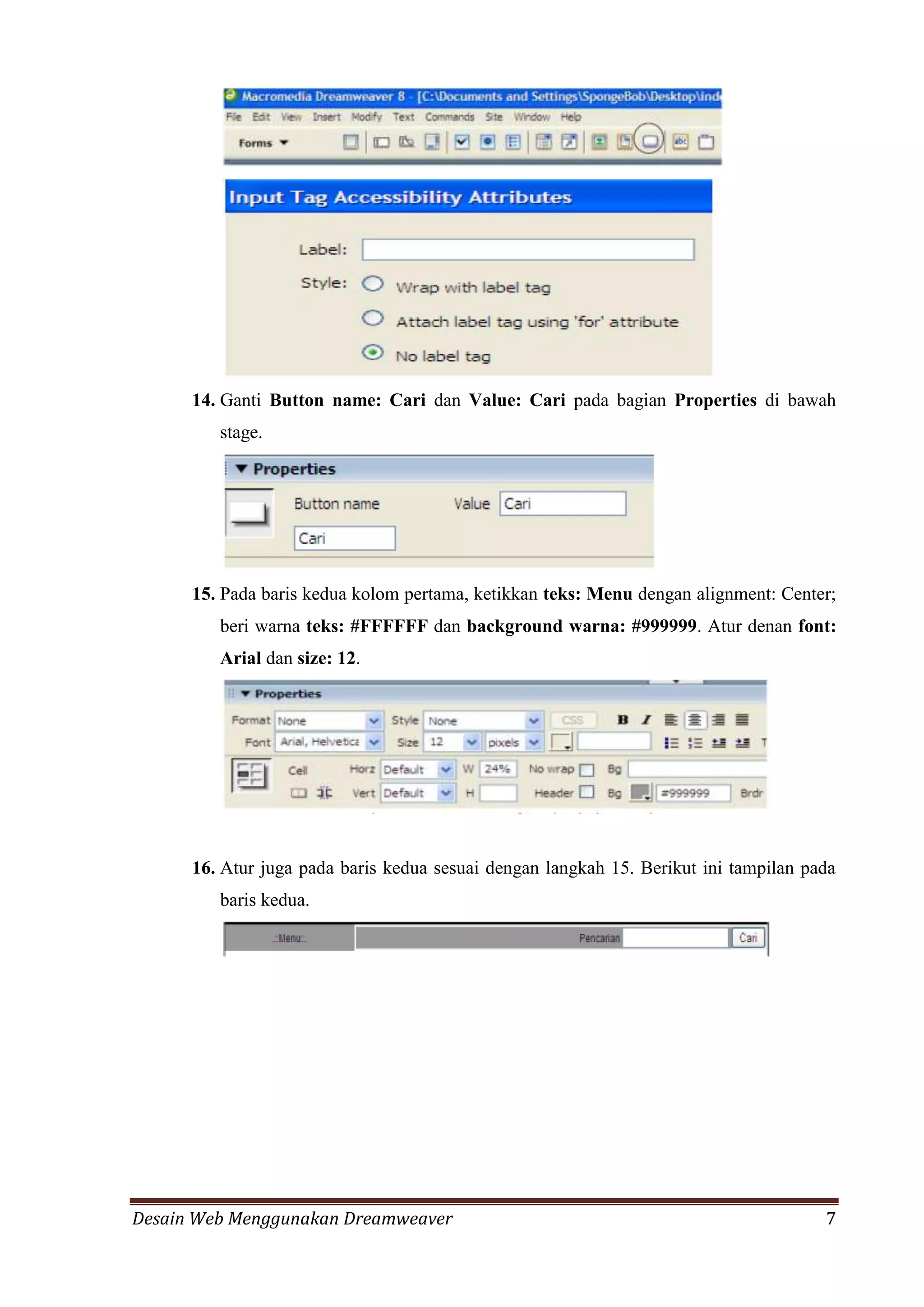 Desain Web Menggunakan Dreamweaver 7
14. Ganti Button name: Cari dan Value: Cari pada bagian Properties di bawah
stage.
15. Pada baris kedua kolom pertama, ketikkan teks: Menu dengan alignment: Center;
beri warna teks: #FFFFFF dan background warna: #999999. Atur denan font:
Arial dan size: 12.
16. Atur juga pada baris kedua sesuai dengan langkah 15. Berikut ini tampilan pada
baris kedua.
 