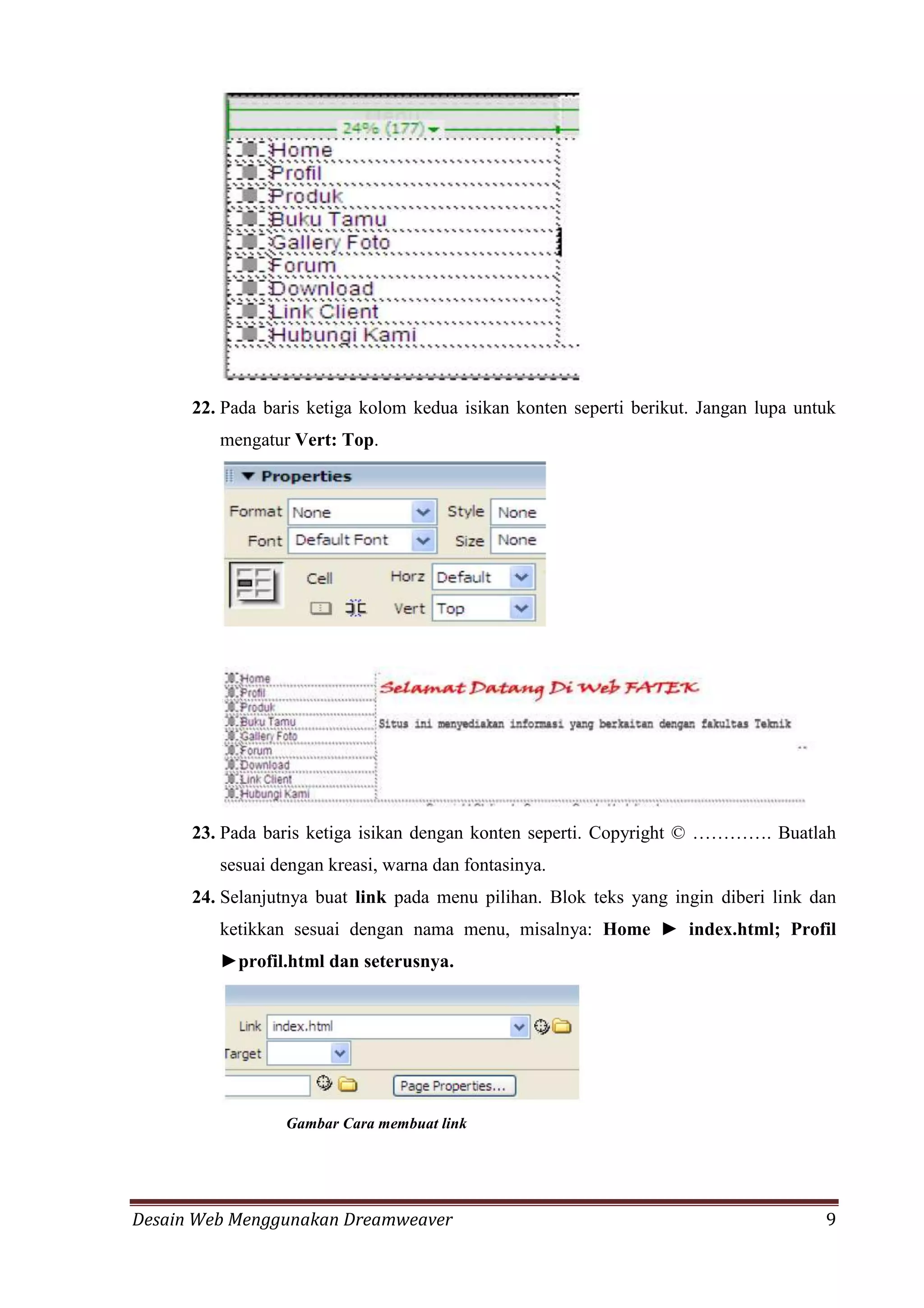 Desain Web Menggunakan Dreamweaver 9
22. Pada baris ketiga kolom kedua isikan konten seperti berikut. Jangan lupa untuk
mengatur Vert: Top.
23. Pada baris ketiga isikan dengan konten seperti. Copyright © …………. Buatlah
sesuai dengan kreasi, warna dan fontasinya.
24. Selanjutnya buat link pada menu pilihan. Blok teks yang ingin diberi link dan
ketikkan sesuai dengan nama menu, misalnya: Home ► index.html; Profil
►profil.html dan seterusnya.
Gambar Cara membuat link
 