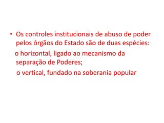• Os controles institucionais de abuso de poder
pelos órgãos do Estado são de duas espécies:
o horizontal, ligado ao mecanismo da
separação de Poderes;
o vertical, fundado na soberania popular
 