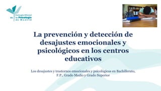La prevención y detección de
desajustes emocionales y
psicológicos en los centros
educativos
Los desajustes y trastornos emocionales y psicológicos en Bachillerato,
F.P., Grado Medio y Grado Superior
 
