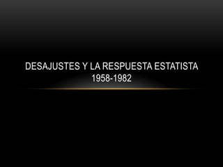 DESAJUSTES Y LA RESPUESTA ESTATISTA
             1958-1982
 