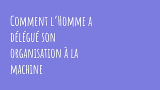 Comment l’Homme a
délégué son
organisation à la
machine
 