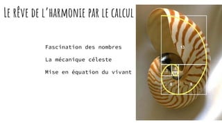 Le rêve de l’harmonie par le calcul
Fascination des nombres
La mécanique céleste
Mise en équation du vivant
 