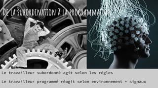 De la subordination à la programmation
Le travailleur subordonné agit selon les règles
Le travailleur programmé réagit selon environnement + signaux
 