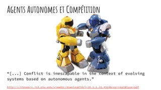 Agents Autonomes et Compétition
“[...] Conflict is inescapable in the context of evolving
systems based on autonomous agents.”
http://citeseerx.ist.psu.edu/viewdoc/download?doi=10.1.1.31.4314&rep=rep1&type=pdf
 