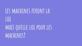 Les machines feront la
loi
mais quelle loi pour les
machines?
 