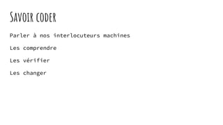 Savoir coder
Parler à nos interlocuteurs machines
Les comprendre
Les vérifier
Les changer
 