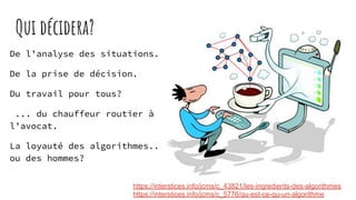 Qui décidera?
De l’analyse des situations.
De la prise de décision.
Du travail pour tous?
... du chauffeur routier à
l’avocat.
La loyauté des algorithmes...
ou des hommes?
https://interstices.info/jcms/c_43821/les-ingredients-des-algorithmes
https://interstices.info/jcms/c_5776/qu-est-ce-qu-un-algorithme
 