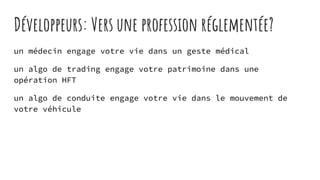 Développeurs: Vers une profession réglementée?
un médecin engage votre vie dans un geste médical
un algo de trading engage votre patrimoine dans une
opération HFT
un algo de conduite engage votre vie dans le mouvement de
votre véhicule
 
