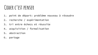 Coder c’est penser
1. point de départ: problème nouveau à résoudre
2. recherche / expérimentation
3. tri entre échecs et réussite
4. acquisition / formalisation
5. abstraction
6. partage
 