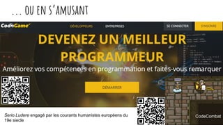 ... ou en s’amusant
Serio Ludere engagé par les courants humanistes européens du
19e siecle
CodeCombat
 