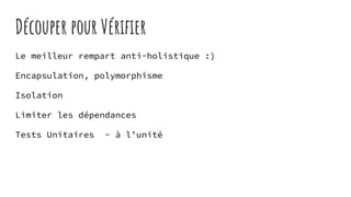 Découper pour Vériﬁer
Le meilleur rempart anti-holistique :)
Encapsulation, polymorphisme
Isolation
Limiter les dépendances
Tests Unitaires - à l’unité
 
