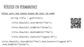 Vériﬁer en permanence
Allez voir les tests avant de voir le code
string title = getTitle();
title.Should().StartWith("The");
title.Should().EndWith("Zelda");
title.Should().NotEndWith("The");
title.Should().Contain("Legend Of");
title.Should().StartWith("The").And.Contain("Legend Of")
.And.EndWith("Zelda");
 