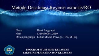 Metode Desalinasi Reverse osmosis/RO
Nama : Dewi Anggraeni
Npm : 1310190001 /2019
Dosen pengampu : Luhur Moekti Prayogo, S.Si, M.Eng
PROGRAM STUDI ILMU KELAUTAN
FAKULTAS PERIKANAN DAN KELAUTAN
 