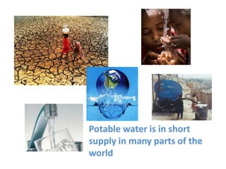 Potable water is in short
supply in many parts of the
world
 