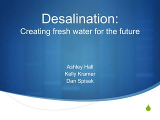 Desalination:
Creating fresh water for the future



              Ashley Hall
             Kelly Kramer
             Dan Spisak




                                      S
 