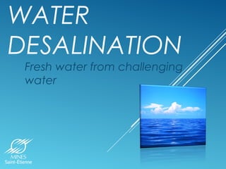 WATER 
DESALINATION 
Fresh water from challenging 
water 
 