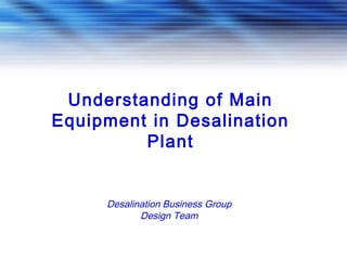 Understanding of Main
Equipment in Desalination
Plant
Desalination Business Group
Design Team
 